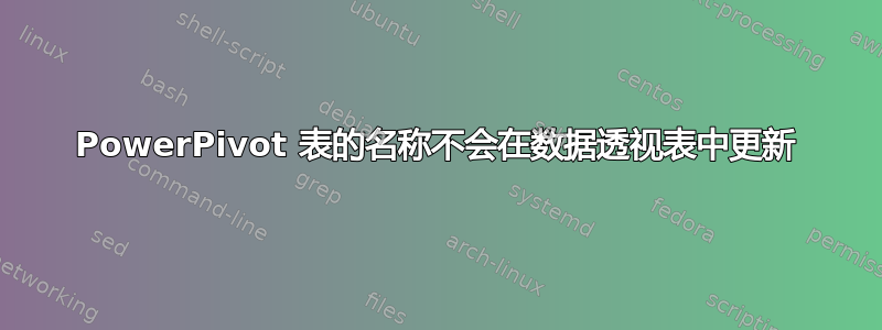 PowerPivot 表的名称不会在数据透视表中更新