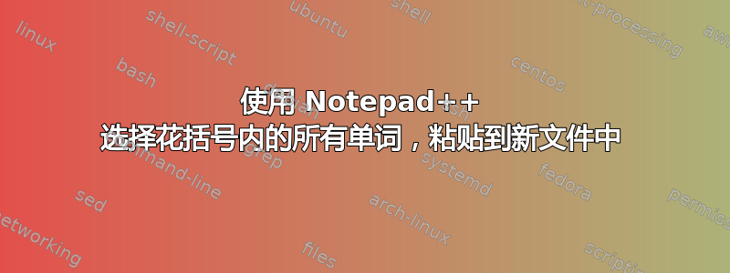 使用 Notepad++ 选择花括号内的所有单词，粘贴到新文件中