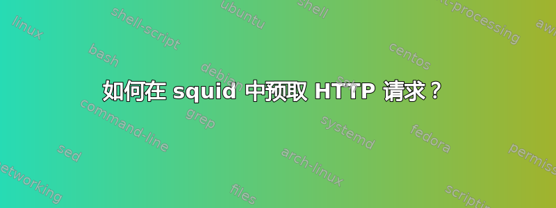 如何在 squid 中预取 HTTP 请求？