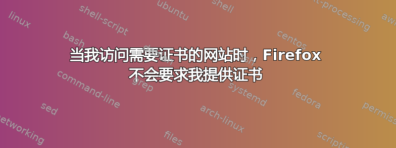 当我访问需要证书的网站时，Firefox 不会要求我提供证书