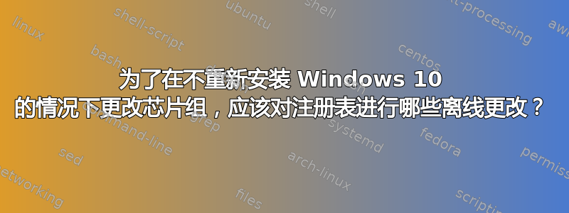 为了在不重新安装 Windows 10 的情况下更改芯片组，应该对注册表进行哪些离线更改？