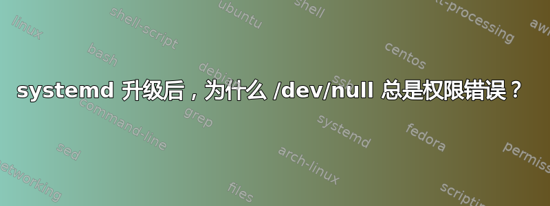 systemd 升级后，为什么 /dev/null 总是权限错误？