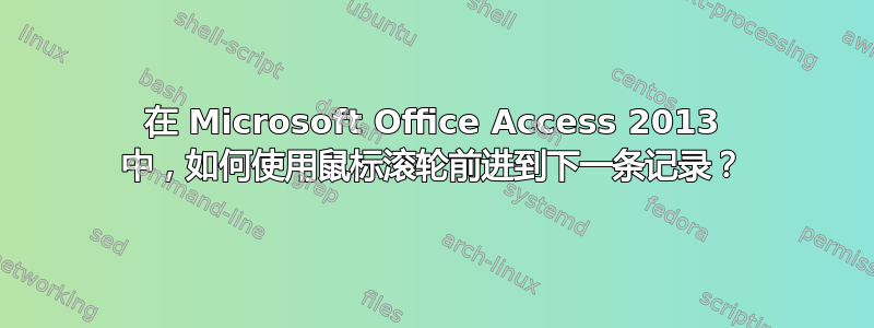 在 Microsoft Office Access 2013 中，如何使用鼠标滚轮前进到下一条记录？