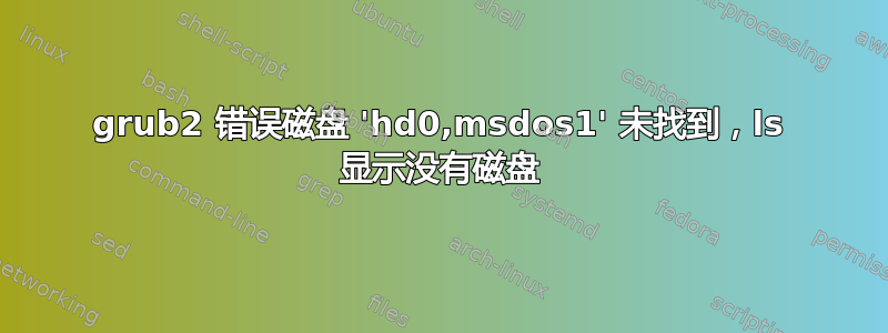 grub2 错误磁盘 'hd0,msdos1' 未找到，ls 显示没有磁盘