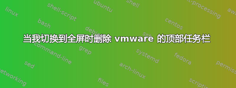 当我切换到全屏时删除 vmware 的顶部任务栏