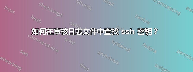 如何在审核日志文件中查找 ssh 密钥？