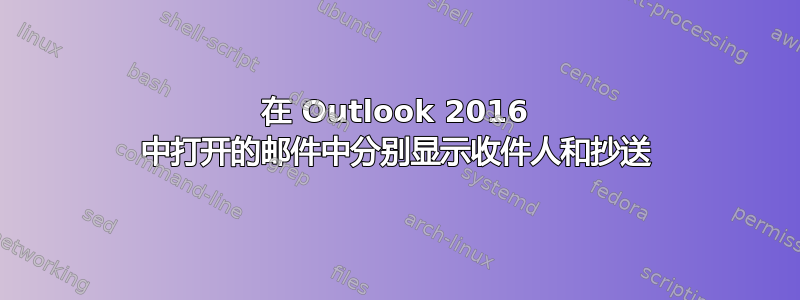 在 Outlook 2016 中打开的邮件中分别显示收件人和抄送