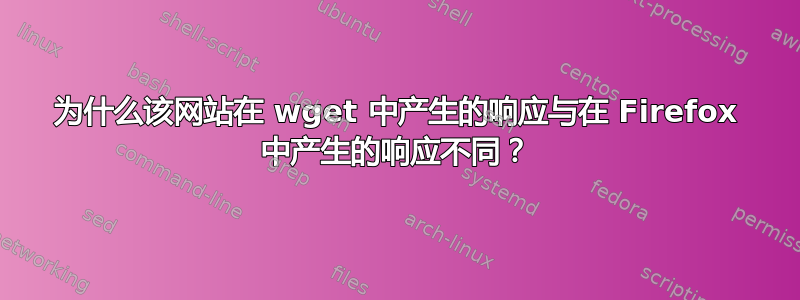 为什么该网站在 wget 中产生的响应与在 Firefox 中产生的响应不同？