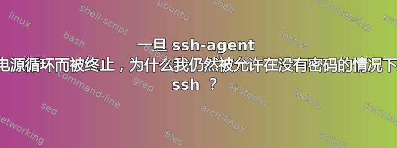 一旦 ssh-agent 由于电源循环而被终止，为什么我仍然被允许在没有密码的情况下进行 ssh ？