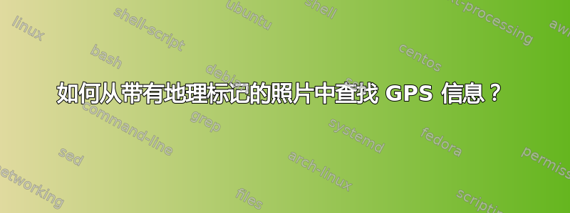 如何从带有地理标记的照片中查找 GPS 信息？