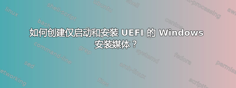 如何创建仅启动和安装 UEFI 的 Windows 安装媒体？