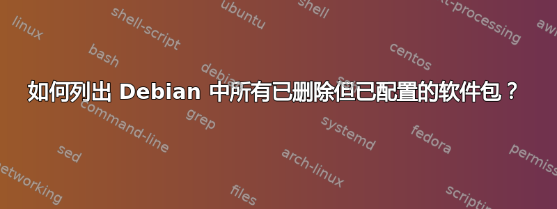 如何列出 Debian 中所有已删除但已配置的软件包？