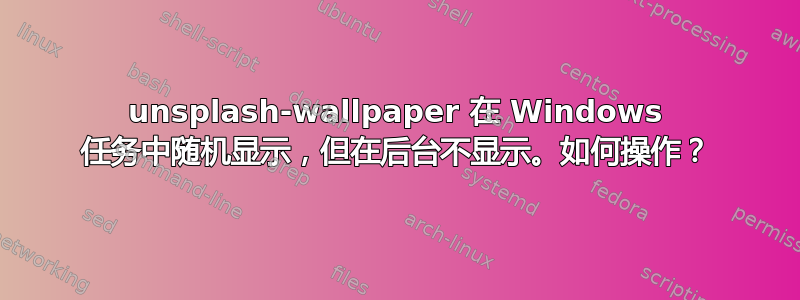 unsplash-wallpaper 在 Windows 任务中随机显示，但在后台不显示。如何操作？