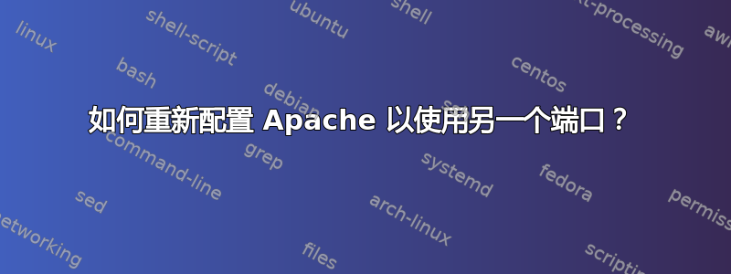 如何重新配置​​ Apache 以使用另一个端口？