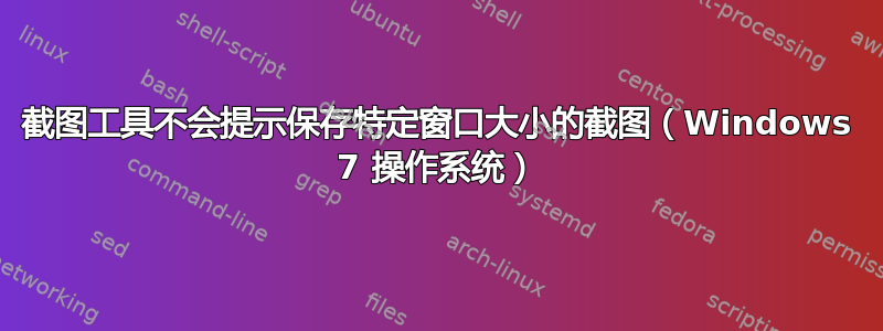 截图工具不会提示保存特定窗口大小的截图（Windows 7 操作系统）