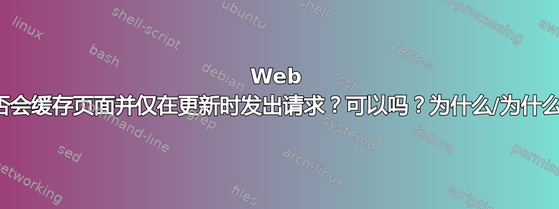 Web 浏览器是否会缓存页面并仅在更新时发出请求？可以吗？为什么/为什么不可以？