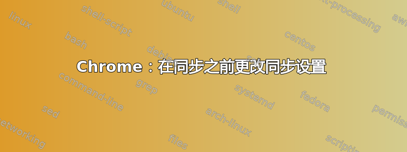 Chrome：在同步之前更改同步设置