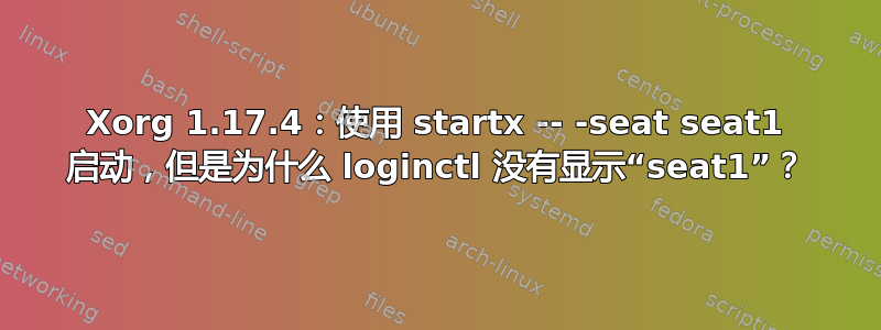 Xorg 1.17.4：使用 startx -- -seat seat1 启动，但是为什么 loginctl 没有显示“seat1”？