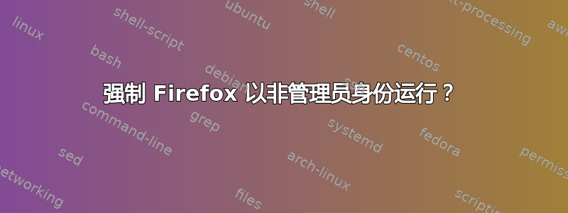 强制 Firefox 以非管理员身份运行？