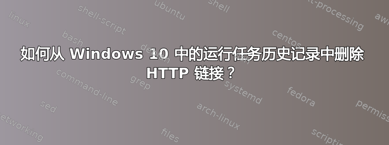 如何从 Windows 10 中的运行任务历史记录中删除 HTTP 链接？