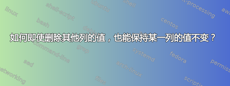 如何即使删除其他列的值，也能保持某一列的值不变？