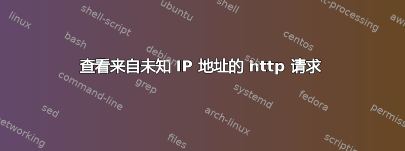 查看来自未知 IP 地址的 http 请求