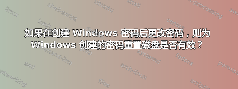 如果在创建 Windows 密码后更改密码，则为 Windows 创建的密码重置磁盘是否有效？