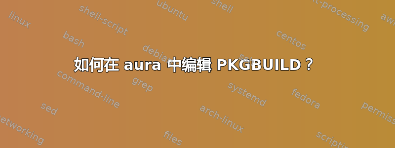 如何在 aura 中编辑 PKGBUILD？