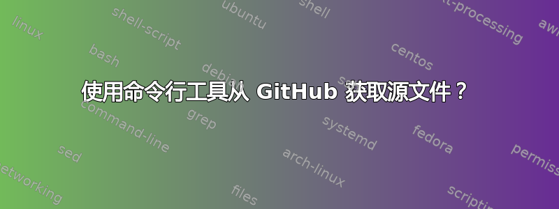 使用命令行工具从 GitHub 获取源文件？