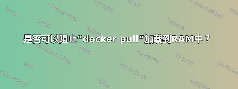 是否可以阻止“docker pull”加载到RAM中？