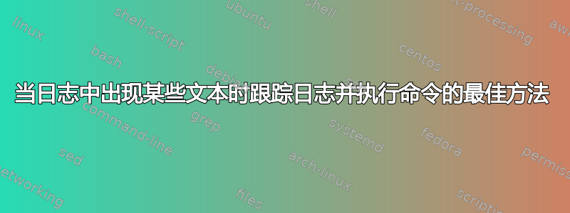 当日志中出现某些文本时跟踪日志并执行命令的最佳方法