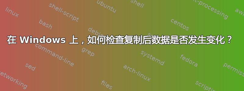 在 Windows 上，如何检查复制后数据是否发生变化？