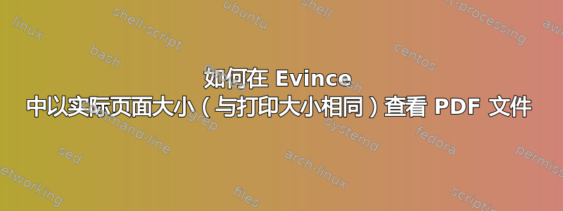 如何在 Evince 中以实际页面大小（与打印大小相同）查看 PDF 文件