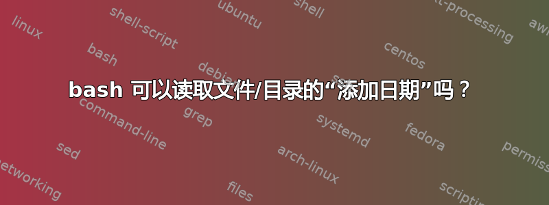 bash 可以读取文件/目录的“添加日期”吗？