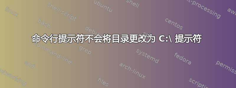 命令行提示符不会将目录更改为 C:\ 提示符