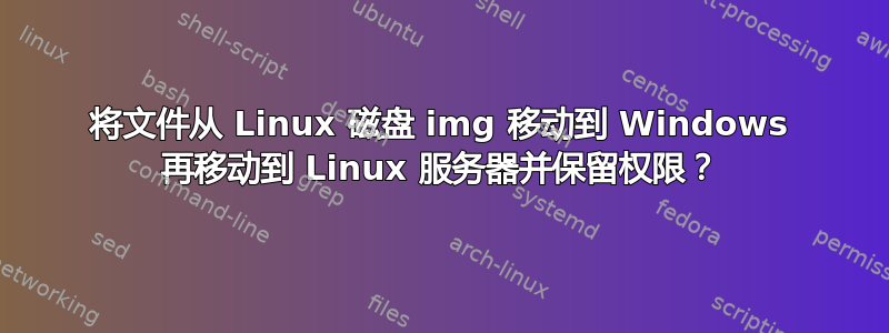 将文件从 Linux 磁盘 img 移动到 Windows 再移动到 Linux 服务器并保留权限？