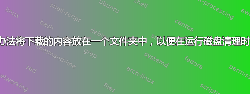 有没有办法将下载的内容放在一个文件夹中，以便在运行磁盘清理时删除？