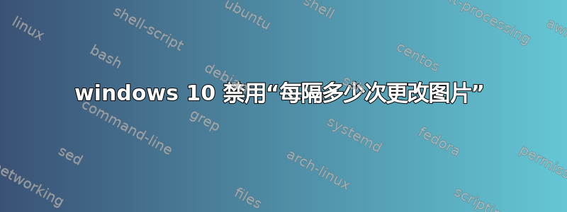 windows 10 禁用“每隔多少次更改图片”