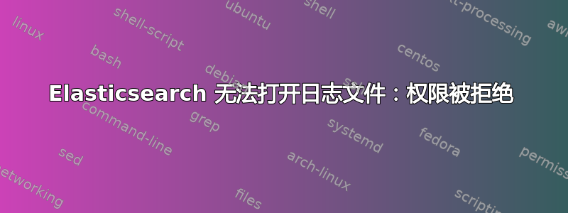 Elasticsearch 无法打开日志文件：权限被拒绝