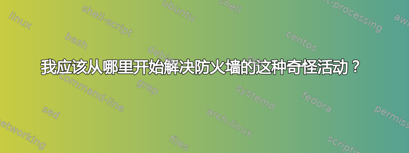 我应该从哪里开始解决防火墙的这种奇怪活动？