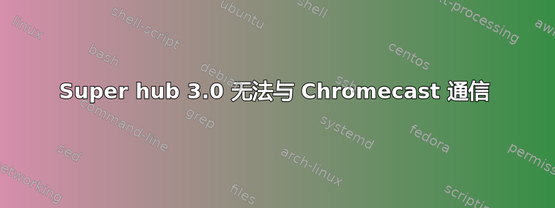 Super hub 3.0 无法与 Chromecast 通信