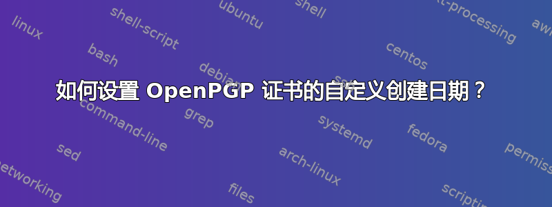 如何设置 OpenPGP 证书的自定义创建日期？