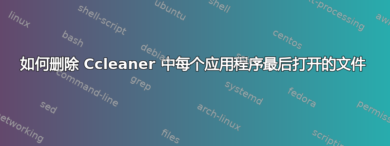 如何删除 Ccleaner 中每个应用程序最后打开的文件