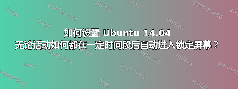 如何设置 Ubuntu 14.04 无论活动如何都在一定时间段后自动进入锁定屏幕？