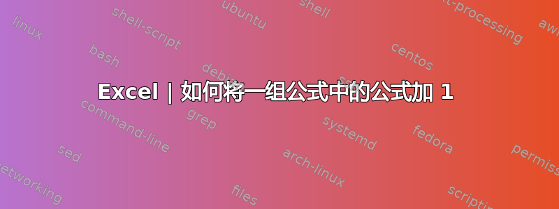 Excel | 如何将一组公式中的公式加 1