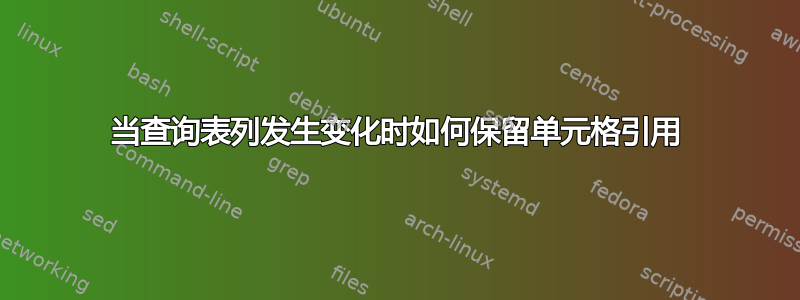 当查询表列发生变化时如何保留单元格引用