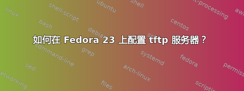 如何在 Fedora 23 上配置 tftp 服务器？