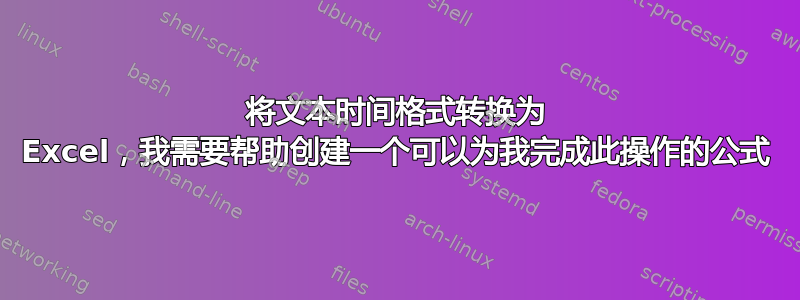 将文本时间格式转换为 Excel，我需要帮助创建一个可以为我完成此操作的公式