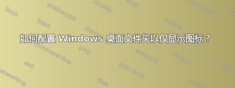 如何配置 Windows 桌面文件夹以仅显示图标？