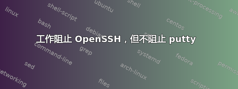 工作阻止 OpenSSH，但不阻止 putty 